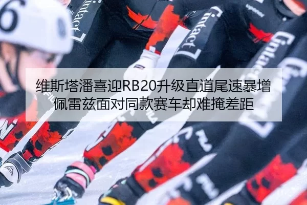 维斯塔潘喜迎RB20升级直道尾速暴增 佩雷兹面对同款赛车却难掩差距